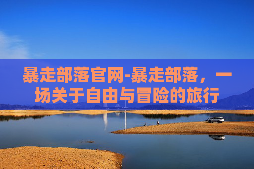 暴走部落官网-暴走部落，一场关于自由与冒险的旅行