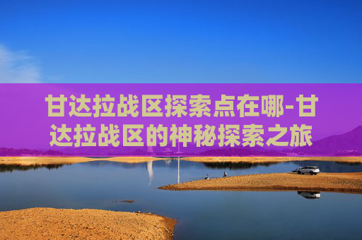 甘达拉战区探索点在哪-甘达拉战区的神秘探索之旅
