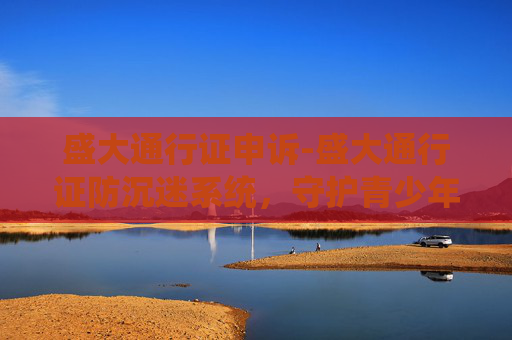 盛大通行证申诉-盛大通行证防沉迷系统，守护青少年健康成长的盾牌