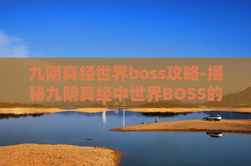 九阴真经世界boss攻略-揭秘九阴真经中世界BOSS的神秘面纱