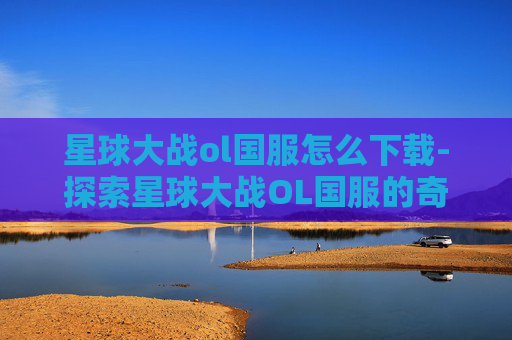 星球大战ol国服怎么下载-探索星球大战OL国服的奇幻之旅