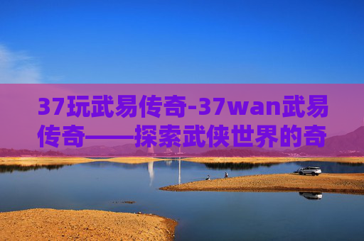 37玩武易传奇-37wan武易传奇——探索武侠世界的奇幻之旅 37玩武易传奇-37wan武易传奇——探索武侠世界的奇幻之旅