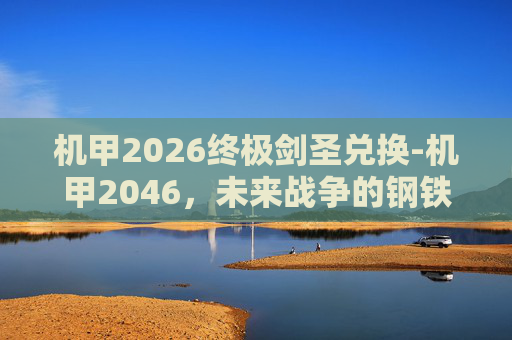 机甲2026终极剑圣兑换-机甲2046，未来战争的钢铁巨兽