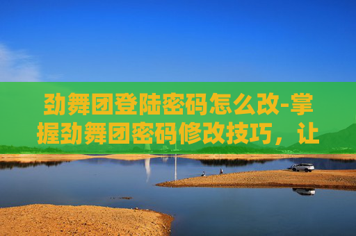 劲舞团登陆密码怎么改-掌握劲舞团密码修改技巧，让你畅享游戏乐趣