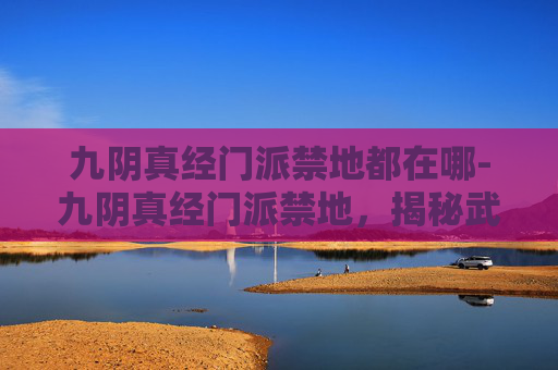 九阴真经门派禁地都在哪-九阴真经门派禁地，揭秘武侠世界中的神秘之地