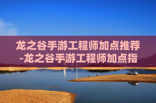 龙之谷手游工程师加点推荐-龙之谷手游工程师加点指南