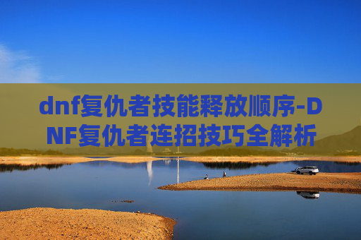 dnf复仇者技能释放顺序-DNF复仇者连招技巧全解析