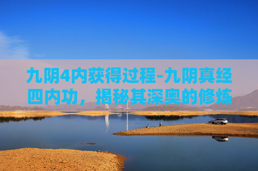 九阴4内获得过程-九阴真经四内功，揭秘其深奥的修炼之道