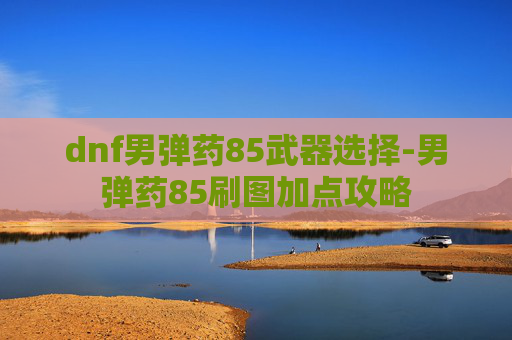 dnf男弹药85武器选择-男弹药85刷图加点攻略