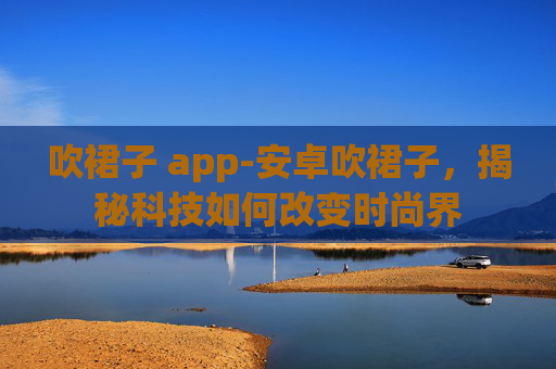 吹裙子 app-安卓吹裙子，揭秘科技如何改变时尚界