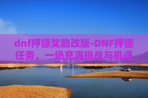 dnf押镖奖励改版-DNF押镖任务，一场充满挑战与机遇的冒险之旅