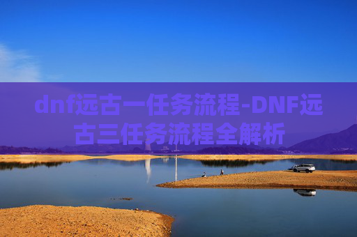dnf远古一任务流程-DNF远古三任务流程全解析