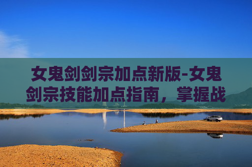 女鬼剑剑宗加点新版-女鬼剑宗技能加点指南，掌握战斗的艺术