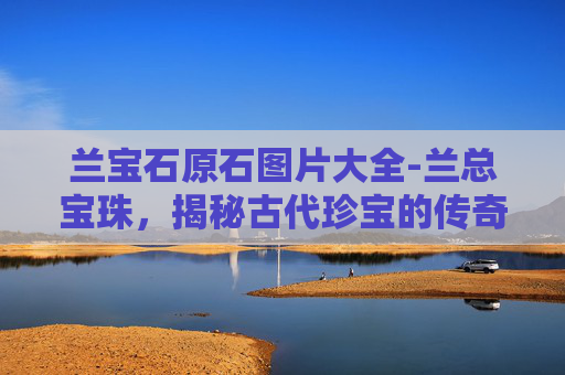兰宝石原石图片大全-兰总宝珠，揭秘古代珍宝的传奇故事