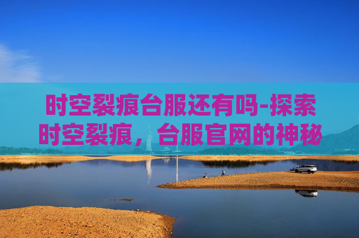 时空裂痕台服还有吗-探索时空裂痕，台服官网的神秘面纱