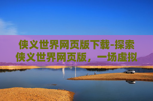 侠义世界网页版下载-探索侠义世界网页版，一场虚拟与现实的完美融合