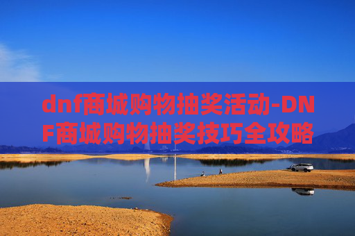 dnf商城购物抽奖活动-DNF商城购物抽奖技巧全攻略