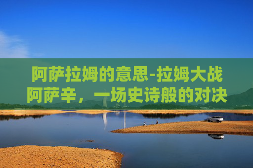 阿萨拉姆的意思-拉姆大战阿萨辛，一场史诗般的对决