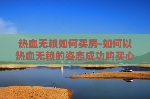 热血无赖如何买房-如何以热血无赖的姿态成功购买心仪的房产？