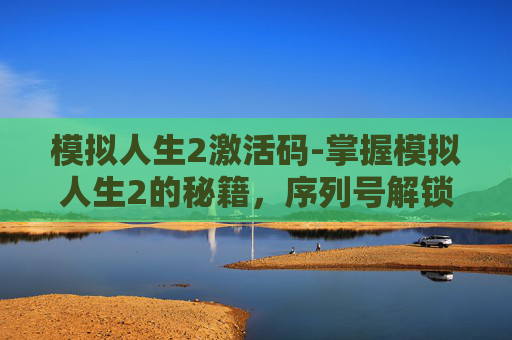 模拟人生2激活码-掌握模拟人生2的秘籍，序列号解锁全新篇章