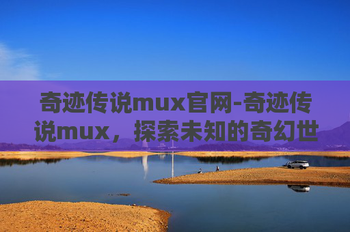 奇迹传说mux官网-奇迹传说mux，探索未知的奇幻世界