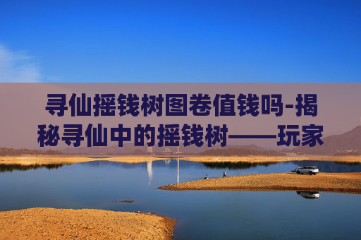 寻仙摇钱树图卷值钱吗-揭秘寻仙中的摇钱树——玩家财富增长的秘诀