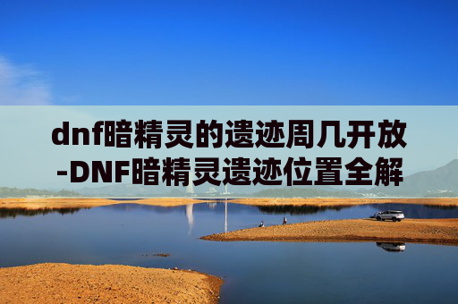 dnf暗精灵的遗迹周几开放-DNF暗精灵遗迹位置全解析