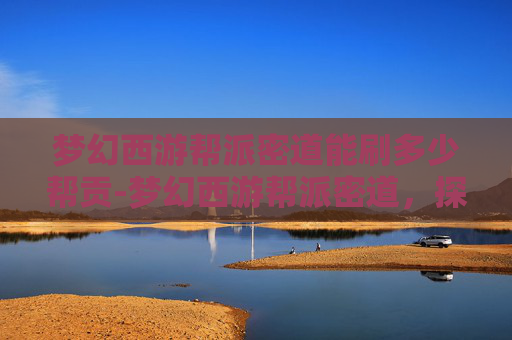 梦幻西游帮派密道能刷多少帮贡-梦幻西游帮派密道，探索与挑战的完美结合
