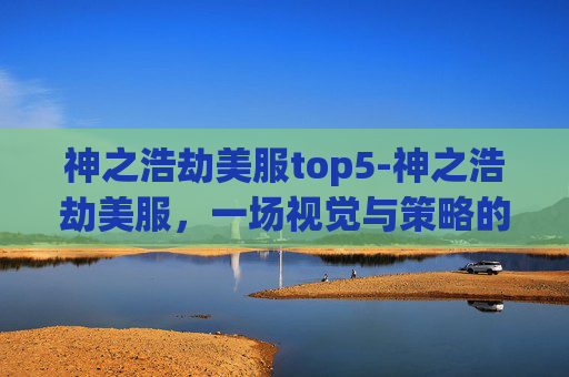 神之浩劫美服top5-神之浩劫美服，一场视觉与策略的盛宴