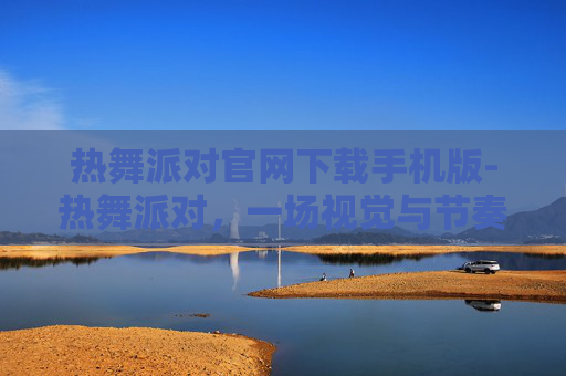 热舞派对官网下载手机版-热舞派对，一场视觉与节奏的盛宴