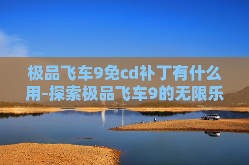 极品飞车9免cd补丁有什么用-探索极品飞车9的无限乐趣