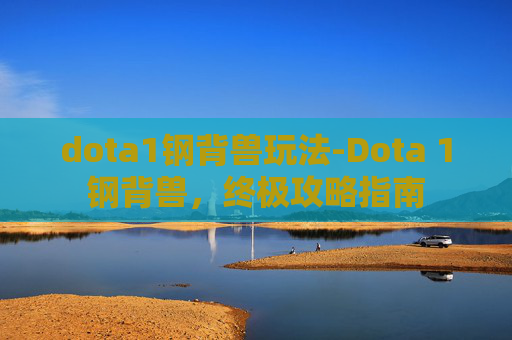 dota1钢背兽玩法-Dota 1钢背兽，终极攻略指南