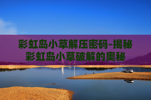 彩虹岛小草解压密码-揭秘彩虹岛小草破解的奥秘