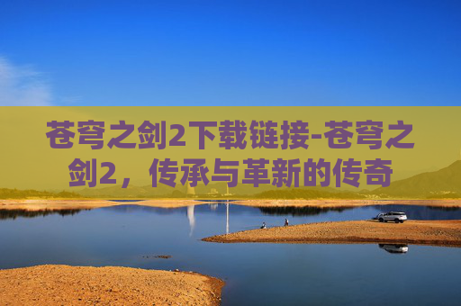 苍穹之剑2下载链接-苍穹之剑2，传承与革新的传奇