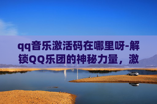 qq音乐激活码在哪里呀-解锁QQ乐团的神秘力量，激活码的秘密