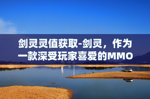 剑灵灵值获取-剑灵，作为一款深受玩家喜爱的MMORPG游戏，其丰富的系统和玩法一直是吸引玩家的核心所在。在众多系统中，灵值系统无疑是一个独特而有趣的存在。本文将深入探讨剑灵中的灵值系统，带您领略其独特的魅力和玩法