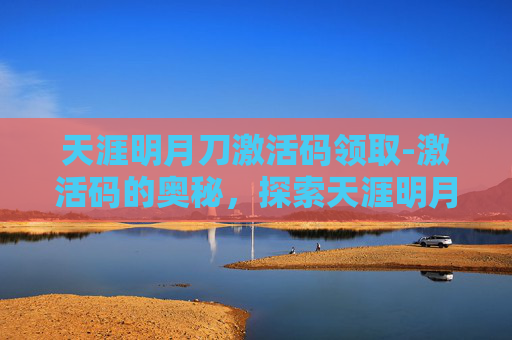 天涯明月刀激活码领取-激活码的奥秘，探索天涯明月刀的独特魅力