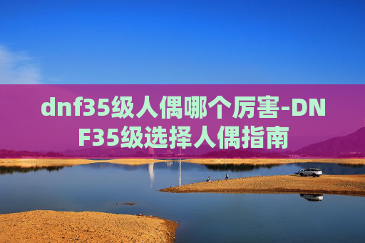 dnf35级人偶哪个厉害-DNF35级选择人偶指南