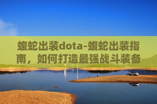 蝮蛇出装dota-蝮蛇出装指南，如何打造最强战斗装备