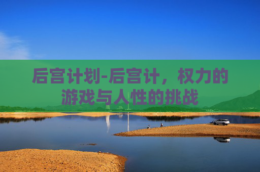 后宫计划-后宫计，权力的游戏与人性的挑战