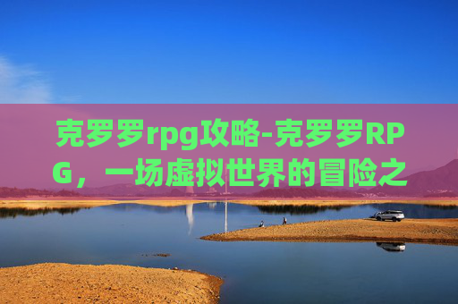 克罗罗rpg攻略-克罗罗RPG，一场虚拟世界的冒险之旅