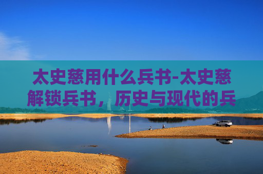 太史慈用什么兵书-太史慈解锁兵书，历史与现代的兵法智慧