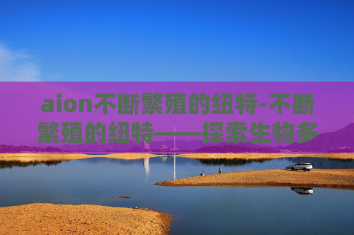 aion不断繁殖的纽特-不断繁殖的纽特——探索生物多样性与生态平衡