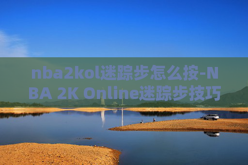 nba2kol迷踪步怎么按-NBA 2K Online迷踪步技巧全解析