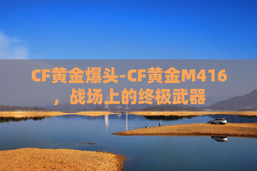 CF黄金爆头-CF黄金M416，战场上的终极武器