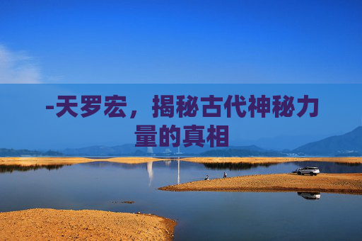 -天罗宏，揭秘古代神秘力量的真相
