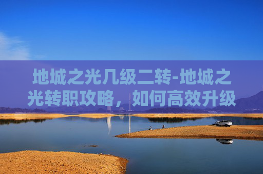 地城之光几级二转-地城之光转职攻略，如何高效升级与职业选择