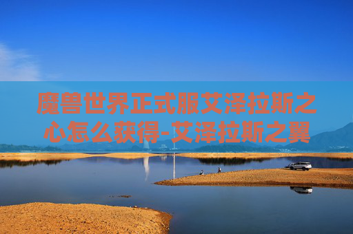 魔兽世界正式服艾泽拉斯之心怎么获得-艾泽拉斯之翼，穿越时空的冒险