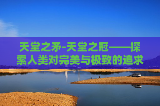 天堂之矛-天堂之冠——探索人类对完美与极致的追求