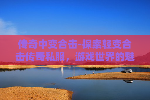 传奇中变合击-探索轻变合击传奇私服,游戏世界的魅力与挑战 传奇中变合击-探索轻变合击传奇私服,游戏世界的魅力与挑战